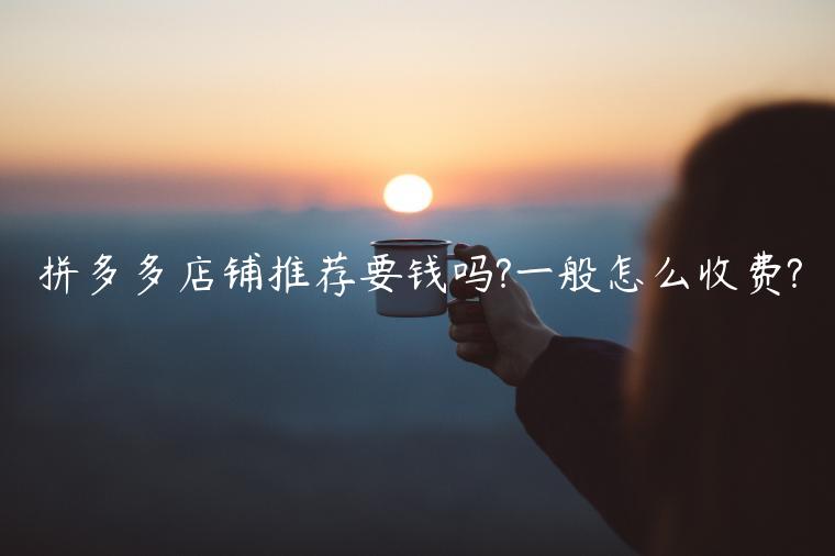 拼多多店鋪推薦要錢嗎?一般怎么收費(fèi)?